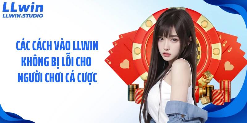 Các cách vào LLWIN không bị lỗi cho người chơi cá cược