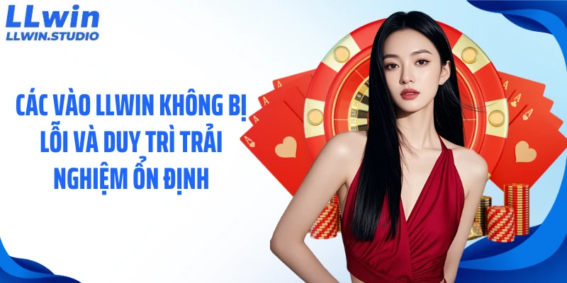 Các vào LLWIN không bị lỗi và duy trì trải nghiệm ổn định