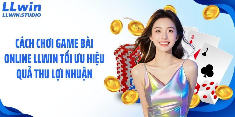 Cách chơi game bài online LLWIN tối ưu hiệu quả thu lợi nhuận