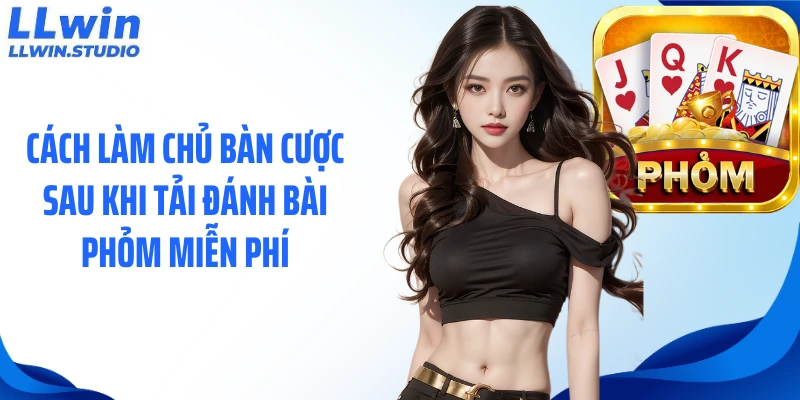 Cách làm chủ bàn cược sau khi tải đánh bài phỏm miễn phí